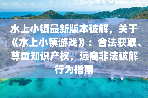 水上小镇最新版本破解，关于《水上小镇游戏》：合法获取、尊重知识产权，远离非法破解行为指南