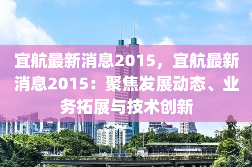宜航最新消息2015，宜航最新消息2015：聚焦发展动态、业务拓展与技术创新