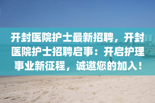 开封医院护士最新招聘，开封医院护士招聘启事：开启护理事业新征程，诚邀您的加入！