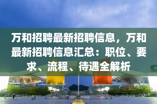 万和招聘最新招聘信息，万和最新招聘信息汇总：职位、要求、流程、待遇全解析