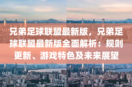 兄弟足球联盟最新版，兄弟足球联盟最新版全面解析：规则更新、游戏特色及未来展望