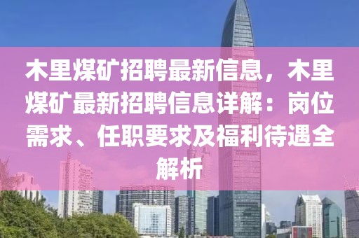 木里煤矿招聘最新信息，木里煤矿最新招聘信息详解：岗位需求、任职要求及福利待遇全解析