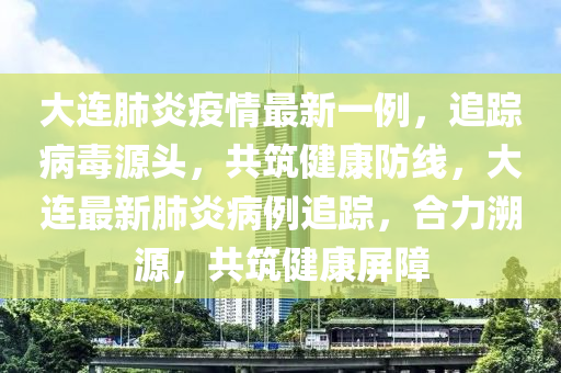大连肺炎疫情最新一例，追踪病毒源头，共筑健康防线，大连最新肺炎病例追踪，合力溯源，共筑健康屏障