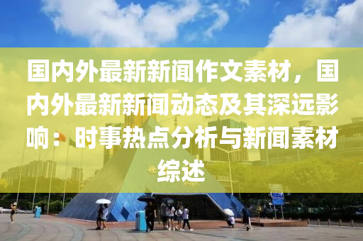 国内外最新新闻作文素材，国内外最新新闻动态及其深远影响：时事热点分析与新闻素材综述
