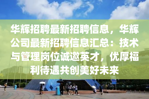 华辉招聘最新招聘信息，华辉公司最新招聘信息汇总：技术与管理岗位诚邀英才，优厚福利待遇共创美好未来