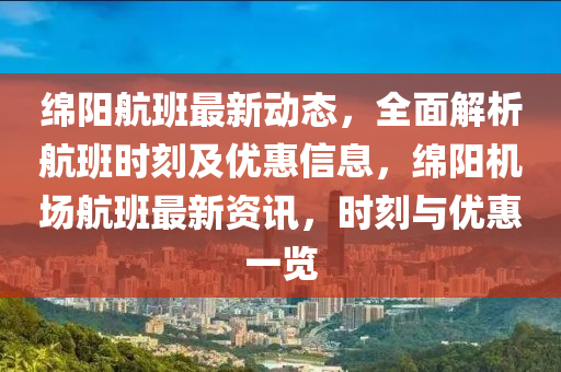 绵阳航班最新动态，全面解析航班时刻及优惠信息，绵阳机场航班最新资讯，时刻与优惠一览