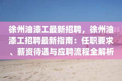 徐州油漆工最新招聘，徐州油漆工招聘最新指南：任职要求、薪资待遇与应聘流程全解析