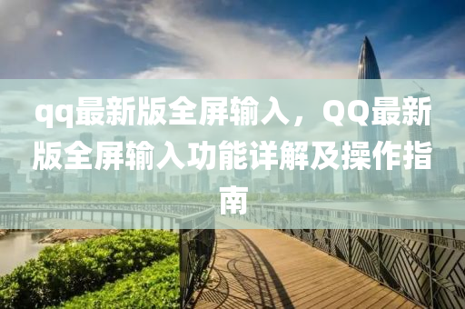 qq最新版全屏输入，QQ最新版全屏输入功能详解及操作指南