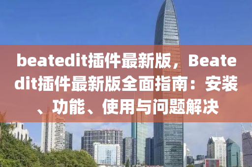 beatedit插件最新版，Beatedit插件最新版全面指南：安装、功能、使用与问题解决