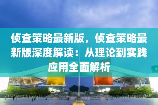 侦查策略最新版，侦查策略最新版深度解读：从理论到实践应用全面解析