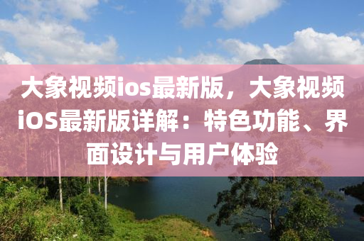 大象视频ioses最新版，大象视频ioses最新版详解：特色功能、界面设计与用户体验