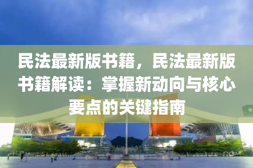 民法最新版书籍，民法最新版书籍解读：掌握新动向与核心要点的关键指南