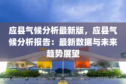 应县气候分析最新版，应县气候分析报告：最新数据与未来趋势展望