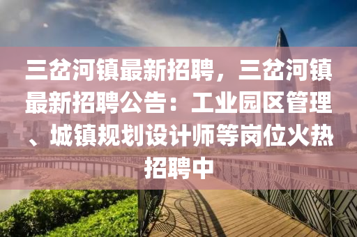 三岔河镇最新招聘，三岔河镇最新招聘公告：工业园区管理、城镇规划设计师等岗位火热招聘中