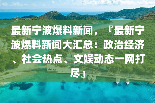 最新宁波爆料新闻，『最新宁波爆料新闻大汇总：政治经济、社会热点、文娱动态一网打尽』