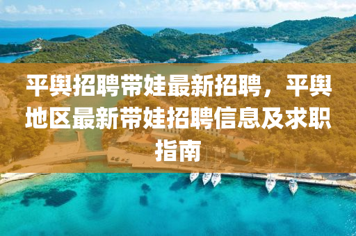平舆招聘带娃最新招聘，平舆地区最新带娃招聘信息及求职指南