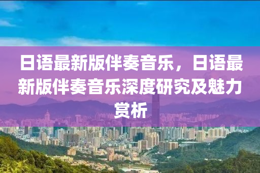 日语最新版伴奏音乐，日语最新版伴奏音乐深度研究及魅力赏析