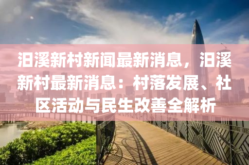 汨溪新村新闻最新消息，汨溪新村最新消息：村落发展、社区活动与民生改善全解析