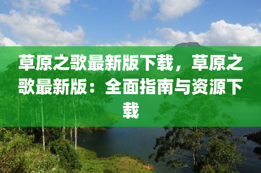 草原之歌最新版下载，草原之歌最新版：全面指南与资源下载