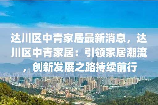 达川区中青家居最新消息，达川区中青家居：引领家居潮流，创新发展之路持续前行