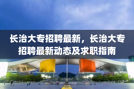 长治大专招聘最新，长治大专招聘最新动态及求职指南