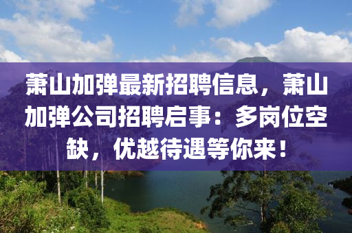 萧山加弹最新招聘信息，萧山加弹公司招聘启事：多岗位空缺，优越待遇等你来！
