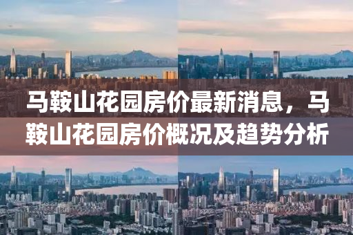 马鞍山花园房价最新消息，马鞍山花园房价概况及趋势分析