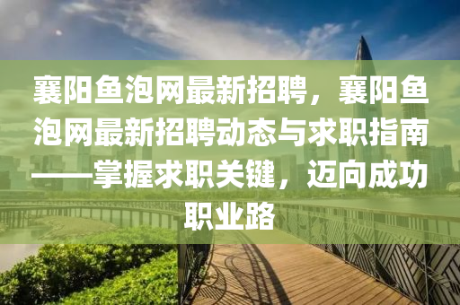 襄阳鱼泡网最新招聘，襄阳鱼泡网最新招聘动态与求职指南——掌握求职关键，迈向成功职业路