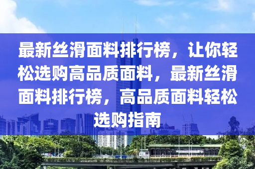 最新丝滑面料排行榜，让你轻松选购高品质面料，最新丝滑面料排行榜，高品质面料轻松选购指南
