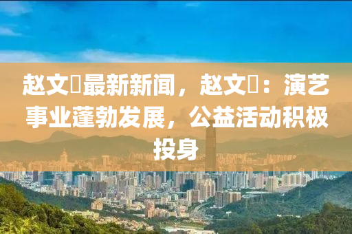 赵文瑄最新新闻，赵文瑄：演艺事业蓬勃发展，公益活动积极投身