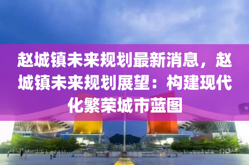 赵城镇未来规划最新消息，赵城镇未来规划展望：构建现代化繁荣城市蓝图