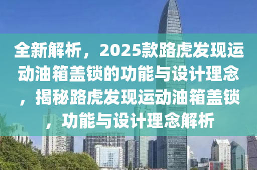 全新解析，2025款路虎发现运动油箱盖锁的功能与设计理念，揭秘路虎发现运动油箱盖锁，功能与设计理念解析