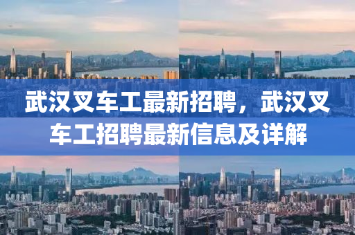 武汉叉车工最新招聘，武汉叉车工招聘最新信息及详解