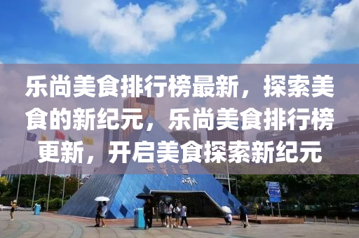 乐尚美食排行榜最新，探索美食的新纪元，乐尚美食排行榜更新，开启美食探索新纪元