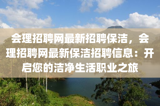会理招聘网最新招聘保洁，会理招聘网最新保洁招聘信息：开启您的洁净生活职业之旅