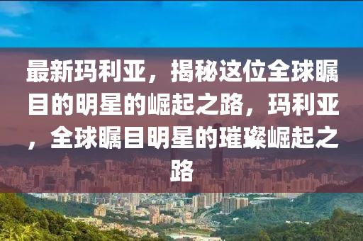 最新玛利亚，揭秘这位全球瞩目的明星的崛起之路，玛利亚，全球瞩目明星的璀璨崛起之路