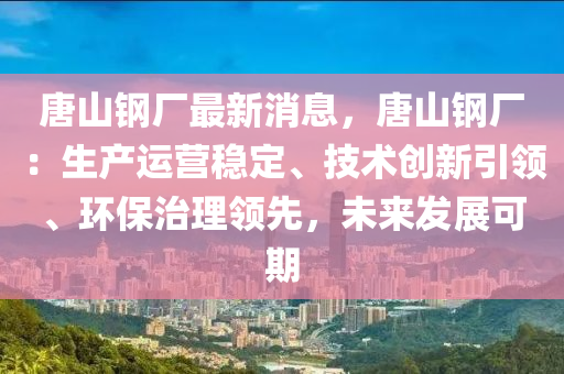 唐山钢厂最新消息，唐山钢厂：生产运营稳定、技术创新引领、环保治理领先，未来发展可期