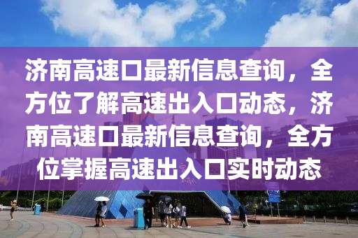 济南高速口最新信息查询，全方位了解高速出入口动态，济南高速口最新信息查询，全方位掌握高速出入口实时动态