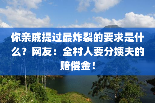 你亲戚提过最炸裂的要求是什么？网友：全村人要分姨夫的赔偿金！