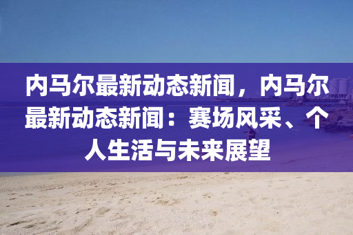 内马尔最新动态新闻，内马尔最新动态新闻：赛场风采、个人生活与未来展望