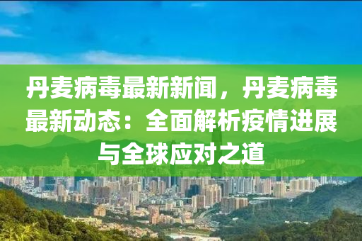 丹麦病毒最新新闻，丹麦病毒最新动态：全面解析疫情进展与全球应对之道