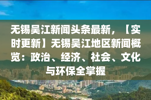 无锡吴江新闻头条最新，【实时更新】无锡吴江地区新闻概览：政治、经济、社会、文化与环保全掌握