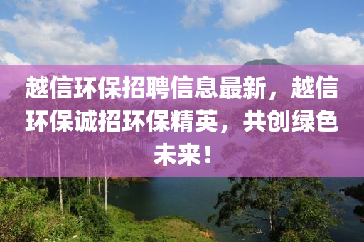 越信环保招聘信息最新，越信环保诚招环保精英，共创绿色未来！