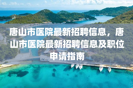 唐山市医院最新招聘信息，唐山市医院最新招聘信息及职位申请指南