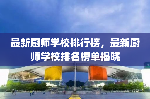 最新厨师学校排行榜，最新厨师学校排名榜单揭晓