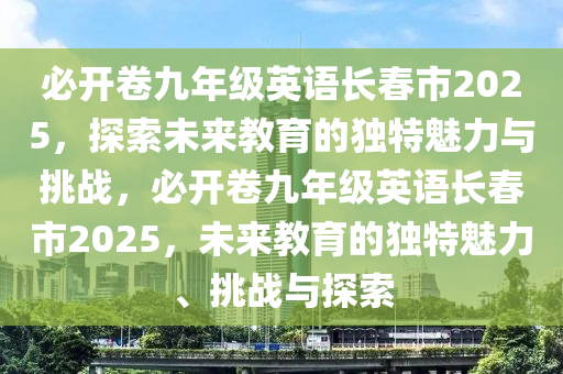 必开卷九年级英语长春市2025，探索未来教育的独特魅力与挑战，必开卷九年级英语长春市2025，未来教育的独特魅力、挑战与探索