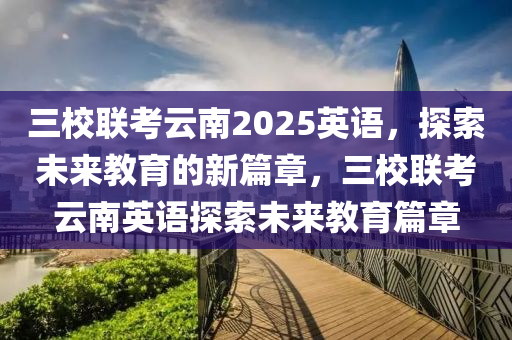三校联考云南2025英语，探索未来教育的新篇章，三校联考云南英语探索未来教育篇章