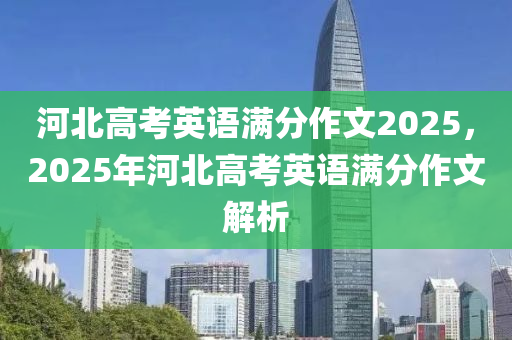 河北高考英语满分作文2025，2025年河北高考英语满分作文解析