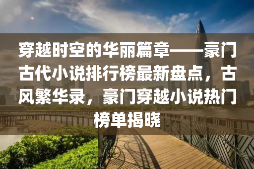 穿越时空的华丽篇章——豪门古代小说排行榜最新盘点，古风繁华录，豪门穿越小说热门榜单揭晓