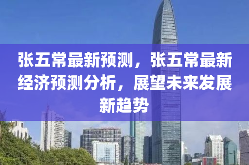 张五常最新预测，张五常最新经济预测分析，展望未来发展新趋势